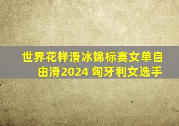 世界花样滑冰锦标赛女单自由滑2024 匈牙利女选手